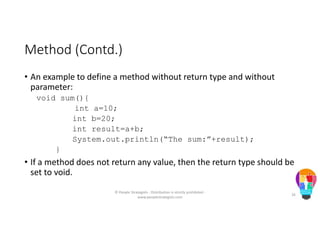 Method (Contd.)
• An example to define a method without return type and without
parameter:
void sum(){
int a=10;
int b=20;
int result=a+b;
System.out.println(“The sum:”+result);
}
• If a method does not return any value, then the return type should be
set to void.
© People Strategists - Distribution is strictly prohibited -
www.peoplestrategists.com
26
 