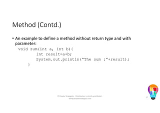 Method (Contd.)
• An example to define a method without return type and with
parameter:
void sum(int a, int b){
int result=a+b;
System.out.println(“The sum :”+result);
}
© People Strategists - Distribution is strictly prohibited -
www.peoplestrategists.com
27
 