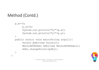 Method (Contd.)
p.x=-5;
p.y=10;
System.out.println("x="+p.x);
System.out.println("y="+p.y);
}
public static void main(String args[]){
Points pObj=new Points();
MethodPORDemo mObj=new MethodPORDemo();
mObj.changePoints(pObj);
}
}
© People Strategists - Distribution is strictly prohibited -
www.peoplestrategists.com
32
 