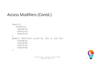 Access Modifiers (Contd.)
Test(){
testA=1;
testB=2;
testC=3;
testD=4;
}
public Test(int a,int b, int c, int d){
testA=a;
testB=b;
testC=c;
testD=d;
}
© People Strategists - Distribution is strictly prohibited -
www.peoplestrategists.com
47
 