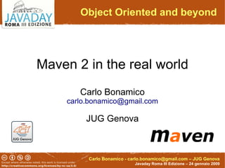 Object Oriented and beyond




Maven 2 in the real world
       Carlo Bonamico
    carlo.bonamico@gmail.com

         JUG Genova



         Carlo Bonamico - carlo.bonamico@gmail.com – JUG Genova
                            Javaday Roma III Edizione – 24 gennaio 2009
 