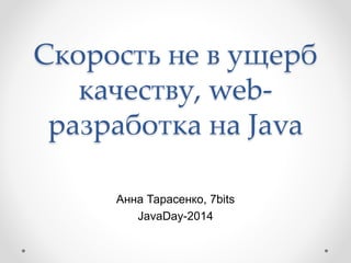 Скорость не в ущерб
качеству, web-
разработка на Java
Анна Тарасенко, 7bits
JavaDay-2014
 