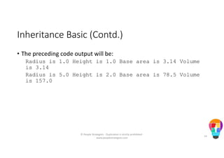 Inheritance Basic (Contd.)
• The preceding code output will be:
Radius is 1.0 Height is 1.0 Base area is 3.14 Volume
is 3.14
Radius is 5.0 Height is 2.0 Base area is 78.5 Volume
is 157.0
© People Strategists - Duplication is strictly prohibited -
www.peoplestrategists.com
14
 