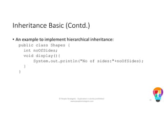 Inheritance Basic (Contd.)
• An example to implement hierarchical inheritance:
public class Shapes {
int noOfSides;
void display(){
System.out.println("No of sides:"+noOfSides);
}
}
© People Strategists - Duplication is strictly prohibited -
www.peoplestrategists.com
15
 