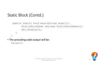 Static Block (Contd.)
public static void main(String args[]){
StaticBlockDemo obj=new StaticBlockDemo();
obj.display();
}
}
• The preceding code output will be:
Value=11
© People Strategists - Duplication is strictly prohibited -
www.peoplestrategists.com
51
 
