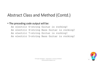 Abstract Class and Method (Contd.)
• The preceding code output will be:
An electric 6-string Guitar is rocking!
An electric 4-string Bass Guitar is rocking!
An electric 7-string Guitar is rocking!
An electric 5-string Bass Guitar is rocking!
© People Strategists - Duplication is strictly prohibited -
www.peoplestrategists.com
61
 