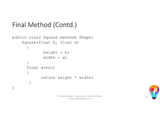 Final Method (Contd.)
public class Square extends Shape{
Square(float h, float w)
{
height = h;
width = w;
}
float area()
{
return height * width;
}
}
© People Strategists - Duplication is strictly prohibited -
www.peoplestrategists.com
69
 