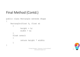 Final Method (Contd.)
public class Rectangle extends Shape
{
Rectangle(float h, float w)
{
height = h;
width = w;
}
float area()
{
return height * width;
}
}
© People Strategists - Duplication is strictly prohibited -
www.peoplestrategists.com
70
 