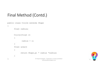 Final Method (Contd.)
public class Circle extends Shape
{
float radius;
Circle(float r)
{
radius = r;
}
float area()
{
return Shape.pi * radius *radius;
}
} © People Strategists - Duplication is strictly prohibited -
www.peoplestrategists.com
71
 
