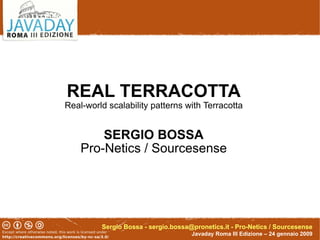 REAL TERRACOTTA
Real-world scalability patterns with Terracotta


        SERGIO BOSSA
    Pro-Netics / Sourcesense




         Sergio Bossa - sergio.bossa@pronetics.it - Pro-Netics / Sourcesense
                                     Javaday Roma III Edizione – 24 gennaio 2009
 