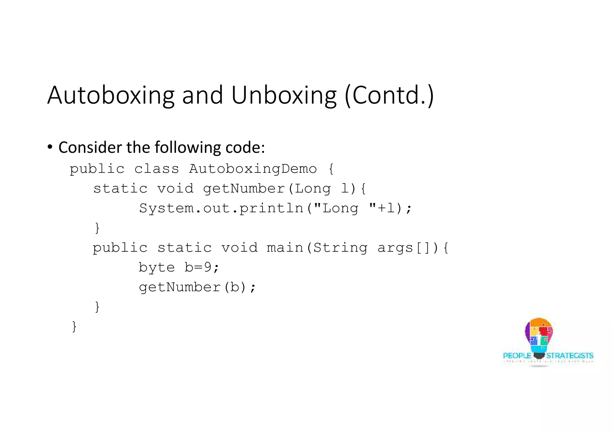 Autoboxing and Unboxing (Contd.)
• Consider the following code:
public class AutoboxingDemo {
static void getNumber(Long l){
System.out.println("Long "+l);
}
public static void main(String args[]){
byte b=9;
getNumber(b);
}
}
 