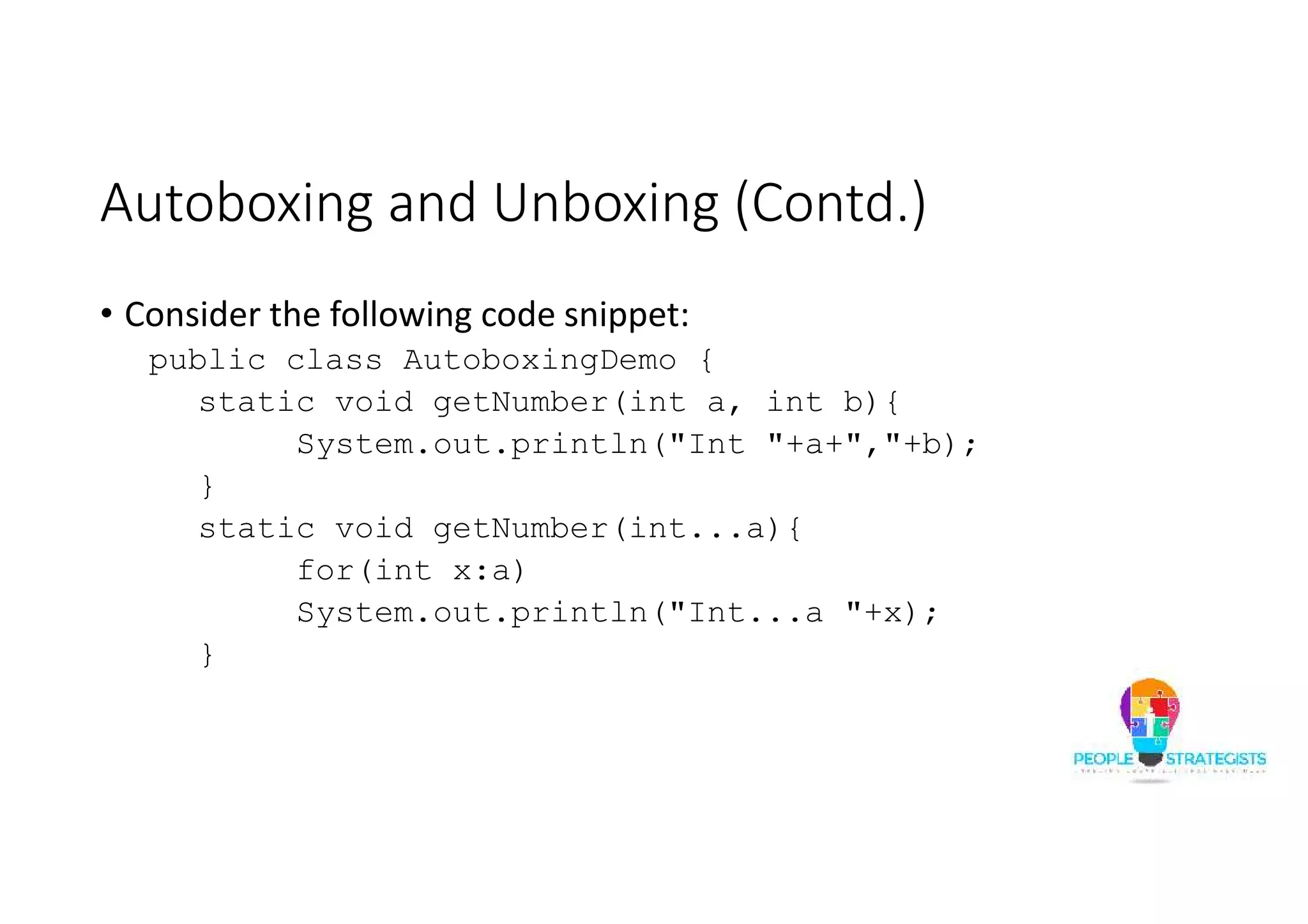 Autoboxing and Unboxing (Contd.)
• Consider the following code snippet:
public class AutoboxingDemo {
static void getNumber(int a, int b){
System.out.println("Int "+a+","+b);
}
static void getNumber(int...a){
for(int x:a)
System.out.println("Int...a "+x);
}
 