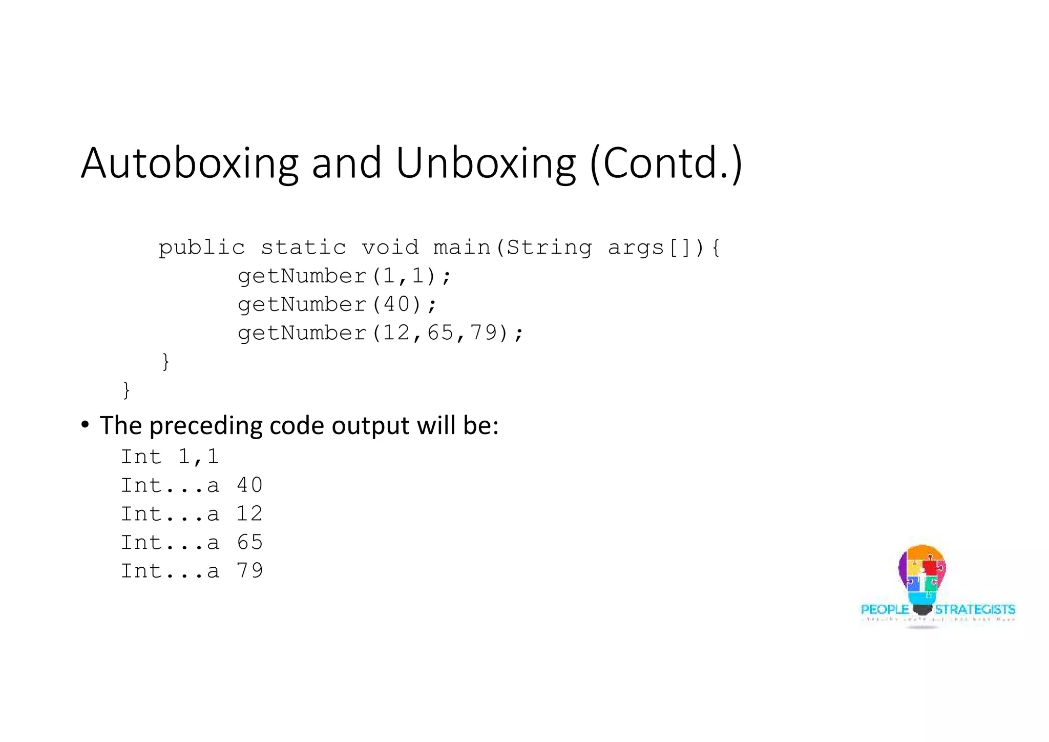 Autoboxing and Unboxing (Contd.)
public static void main(String args[]){
getNumber(1,1);
getNumber(40);
getNumber(12,65,79);
}
}
• The preceding code output will be:
Int 1,1
Int...a 40
Int...a 12
Int...a 65
Int...a 79
 
