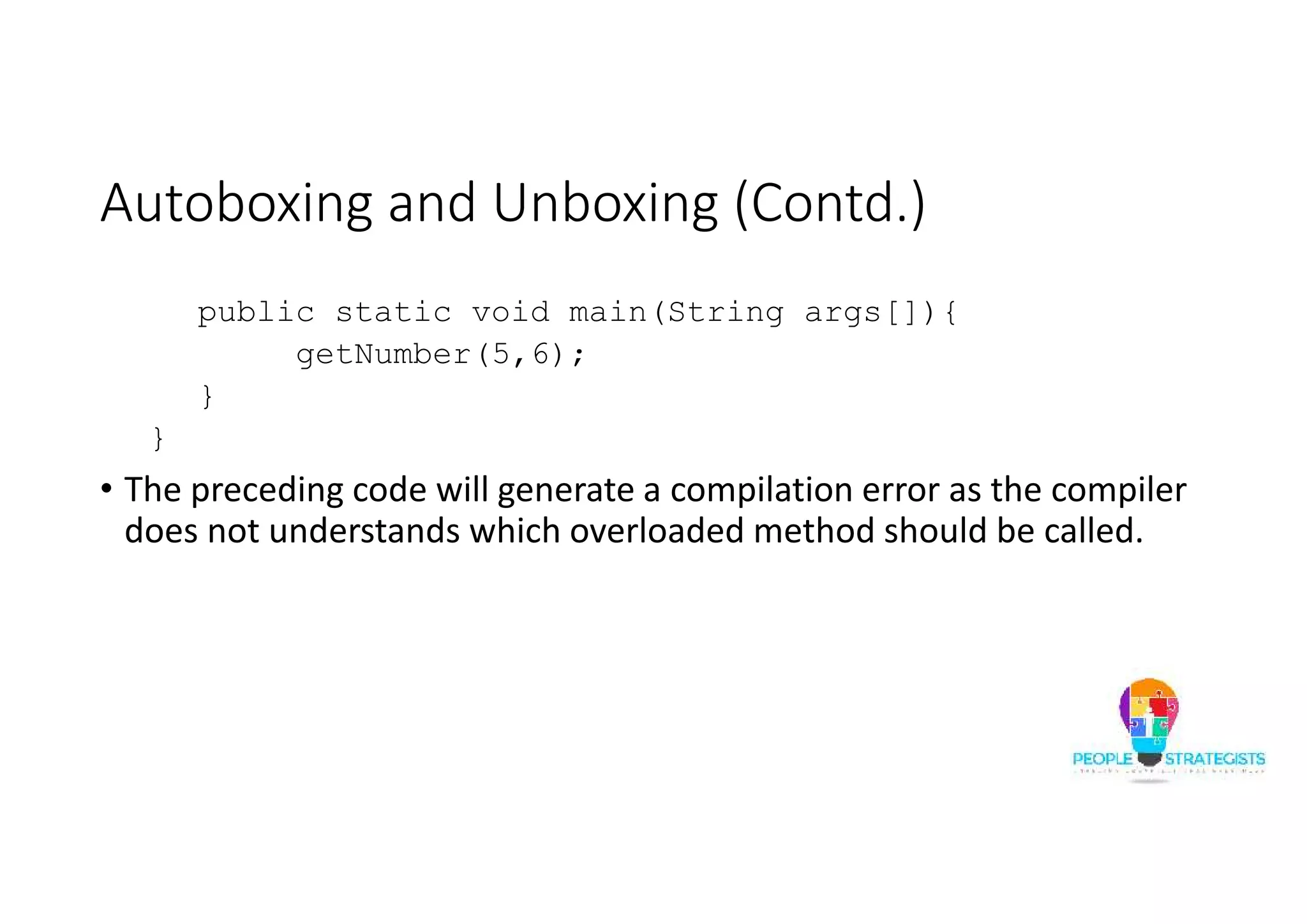 Autoboxing and Unboxing (Contd.)
public static void main(String args[]){
getNumber(5,6);
}
}
• The preceding code will generate a compilation error as the compiler
does not understands which overloaded method should be called.
 
