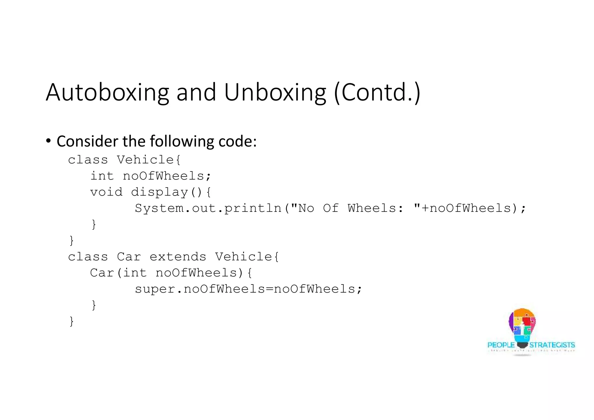 Autoboxing and Unboxing (Contd.)
• Consider the following code:
class Vehicle{
int noOfWheels;
void display(){
System.out.println("No Of Wheels: "+noOfWheels);
}
}
class Car extends Vehicle{
Car(int noOfWheels){
super.noOfWheels=noOfWheels;
}
}
 
