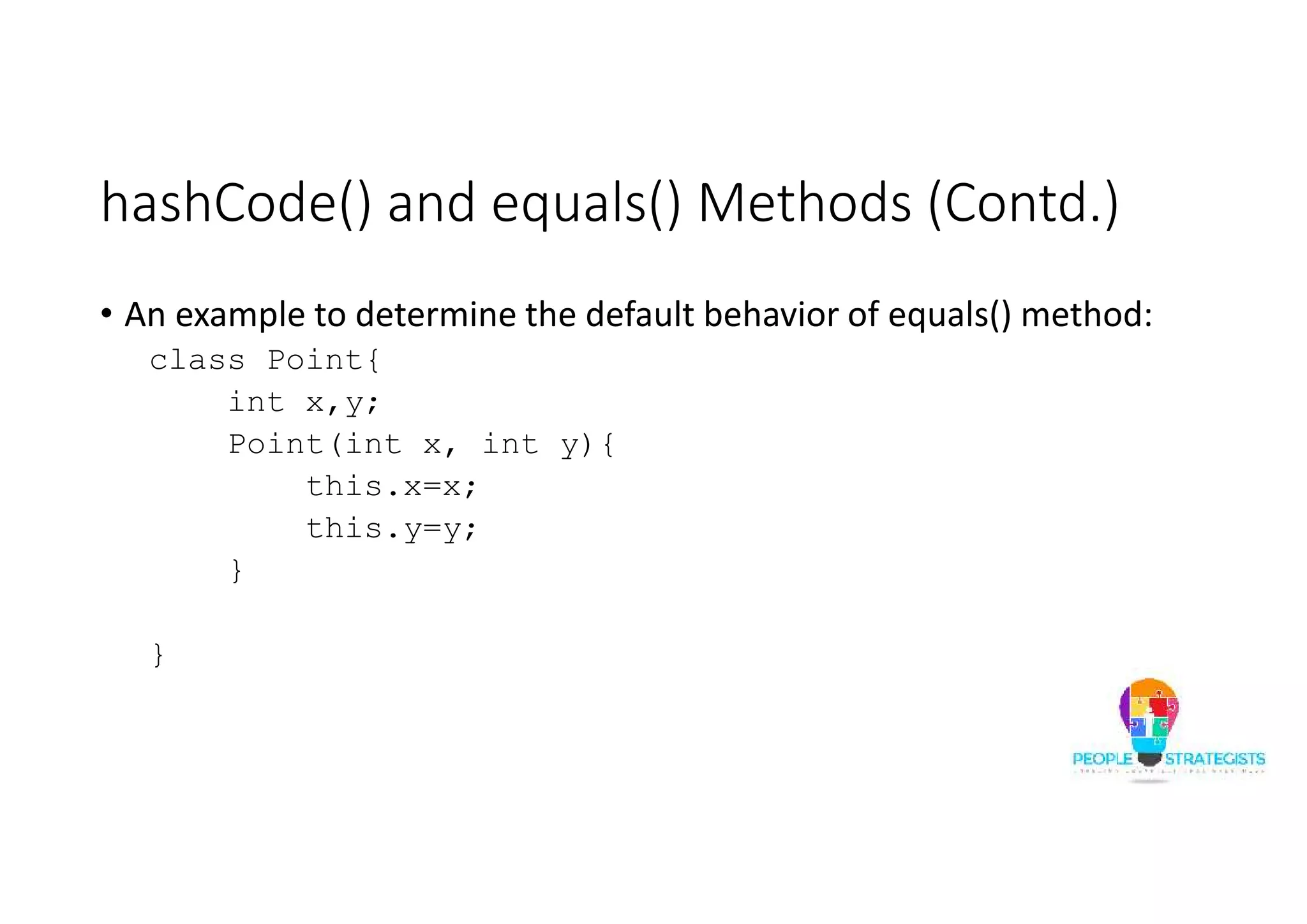hashCode() and equals() Methods (Contd.)
• An example to determine the default behavior of equals() method:
class Point{
int x,y;
Point(int x, int y){
this.x=x;
this.y=y;
}
}
 