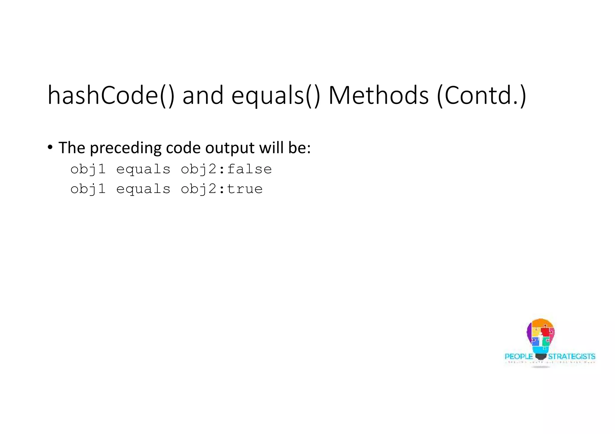 hashCode() and equals() Methods (Contd.)
• The preceding code output will be:
obj1 equals obj2:false
obj1 equals obj2:true
 