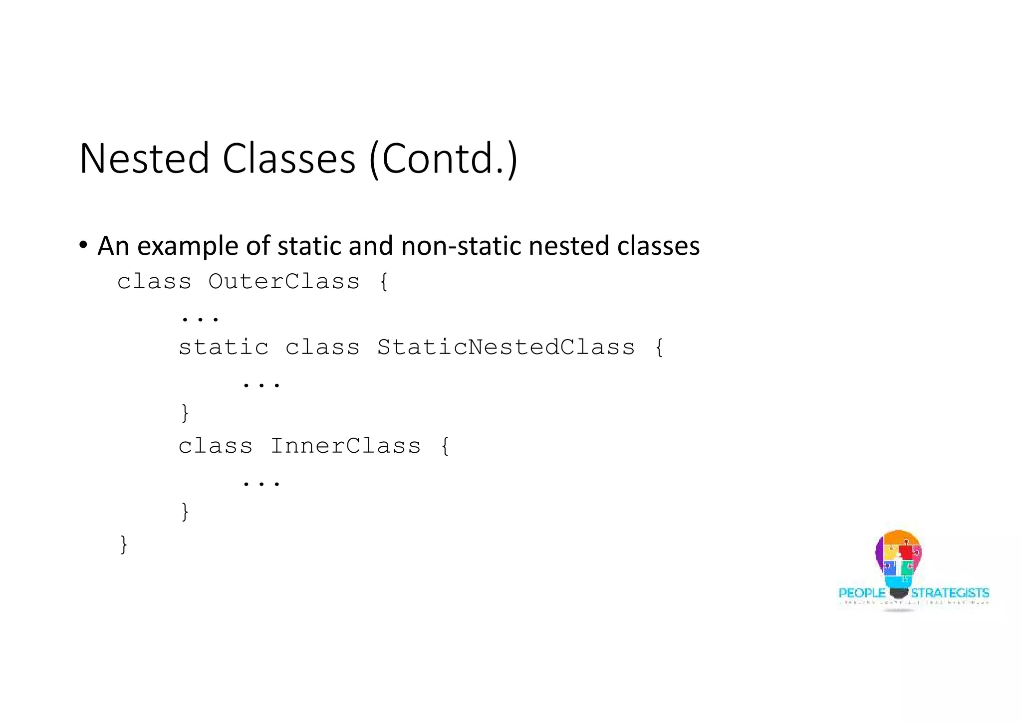 Nested Classes (Contd.)
• An example of static and non-static nested classes
class OuterClass {
...
static class StaticNestedClass {
...
}
class InnerClass {
...
}
}
 