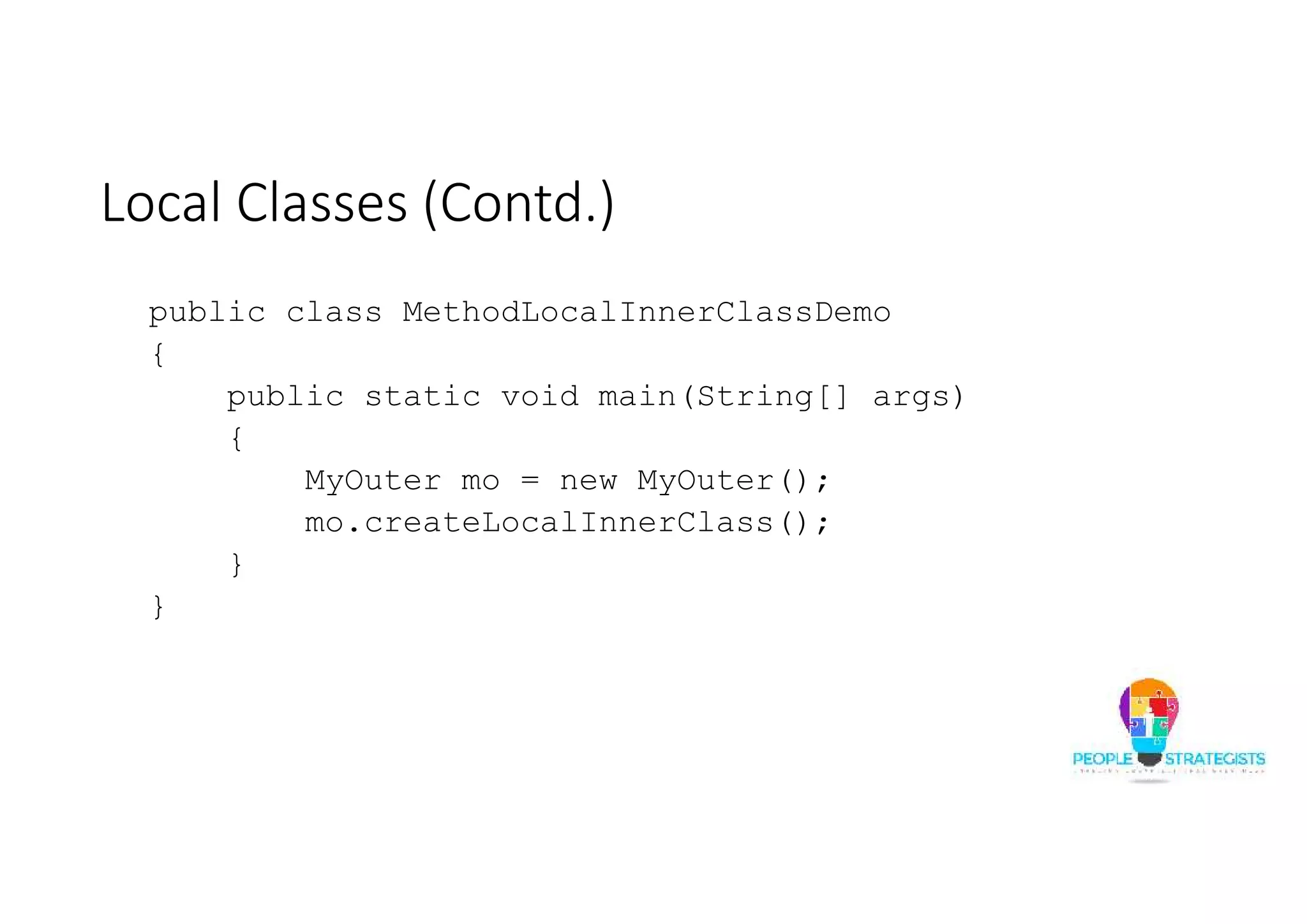 Local Classes (Contd.)
public class MethodLocalInnerClassDemo
{
public static void main(String[] args)
{
MyOuter mo = new MyOuter();
mo.createLocalInnerClass();
}
}
 