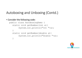 Autoboxing and Unboxing (Contd.)
• Consider the following code:
public class AutoboxingDemo {
static void getNumber(int a){
System.out.println("Int "+a);
}
static void getNumber(double a){
System.out.println("Double "+a);
}
 