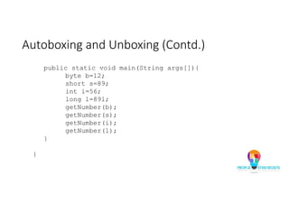 Autoboxing and Unboxing (Contd.)
public static void main(String args[]){
byte b=12;
short s=89;
int i=56;
long l=89l;
getNumber(b);
getNumber(s);
getNumber(i);
getNumber(l);
}
}
 