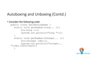Autoboxing and Unboxing (Contd.)
• Consider the following code:
public class AutoboxingDemo {
static void getNumber(long... l){
for(long i:l)
System.out.println("Long "+i);
}
static void getNumber(Integer... i){
for(Integer iObj:i)
System.out.println("Integer...
"+iObj.toString());
}
 