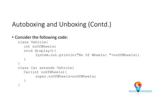 Autoboxing and Unboxing (Contd.)
• Consider the following code:
class Vehicle{
int noOfWheels;
void display(){
System.out.println("No Of Wheels: "+noOfWheels);
}
}
class Car extends Vehicle{
Car(int noOfWheels){
super.noOfWheels=noOfWheels;
}
}
 