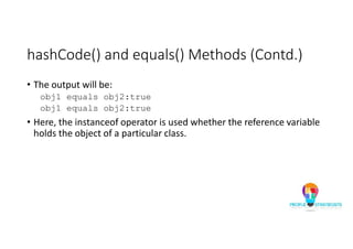 hashCode() and equals() Methods (Contd.)
• The output will be:
obj1 equals obj2:true
obj1 equals obj2:true
• Here, the instanceof operator is used whether the reference variable
holds the object of a particular class.
 