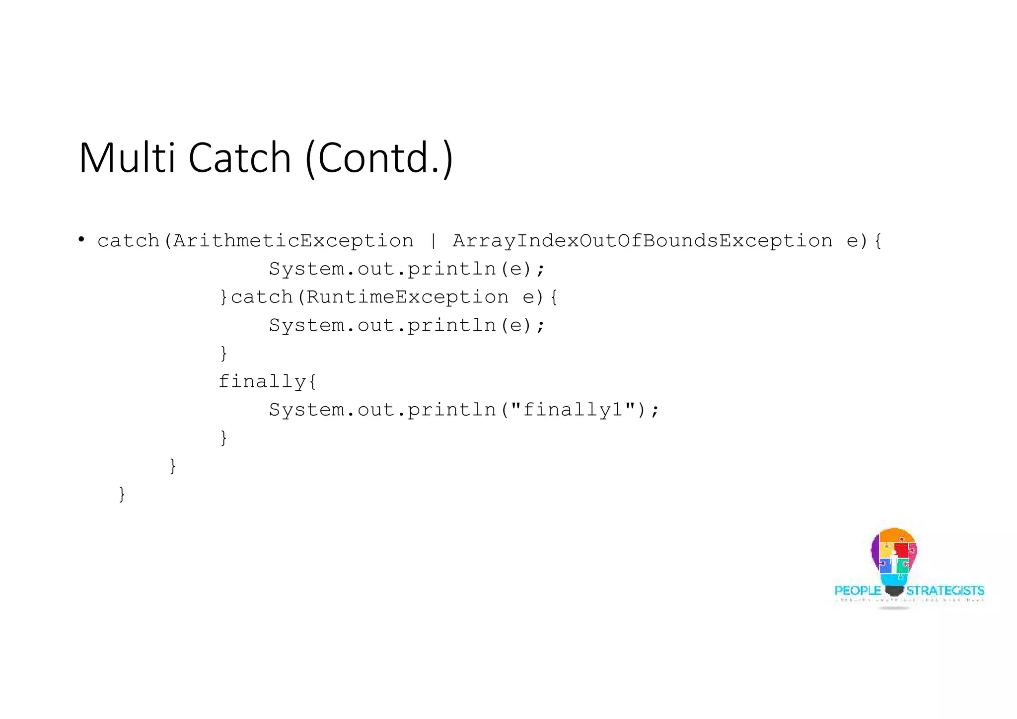 Multi Catch (Contd.) • catch(ArithmeticException | ArrayIndexOutOfBoundsException e){ System.out.println(e); }catch(RuntimeException e){ System.out.println(e); } finally{ System.out.println("finally1"); } } } 