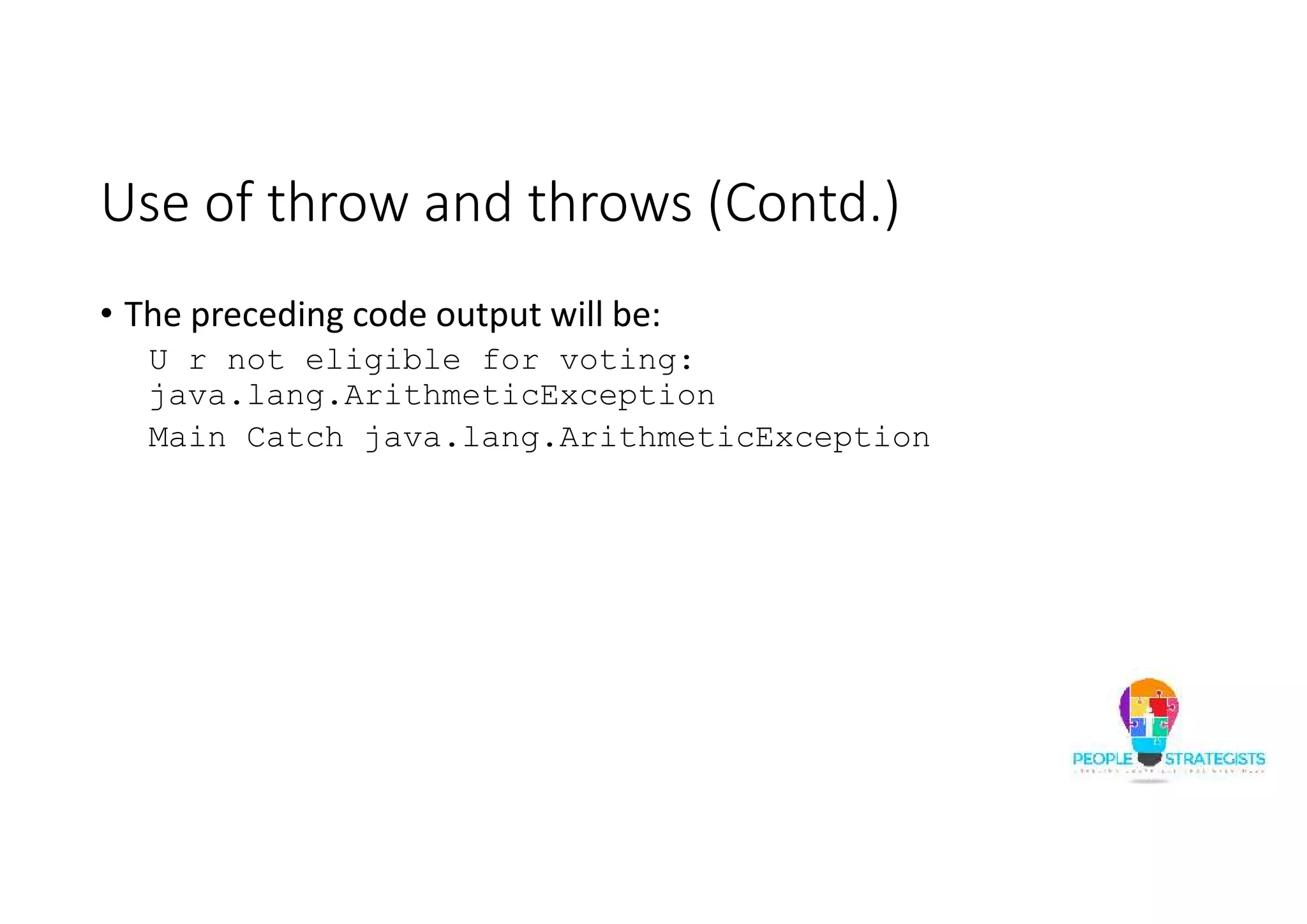 Use of throw and throws (Contd.) • The preceding code output will be: U r not eligible for voting: java.lang.ArithmeticException Main Catch java.lang.ArithmeticException 
