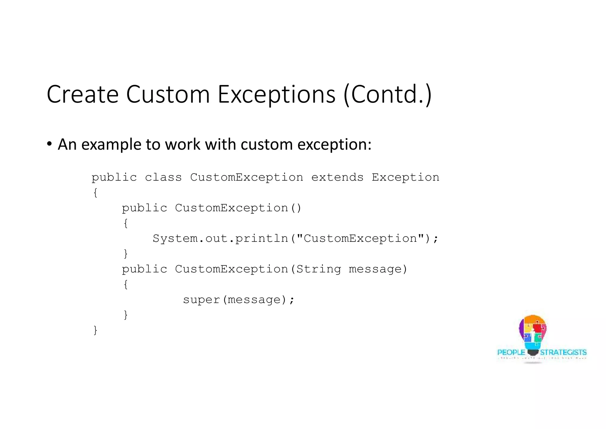 Create Custom Exceptions (Contd.) • An example to work with custom exception: public class CustomException extends Exception { public CustomException() { System.out.println("CustomException"); } public CustomException(String message) { super(message); } } 
