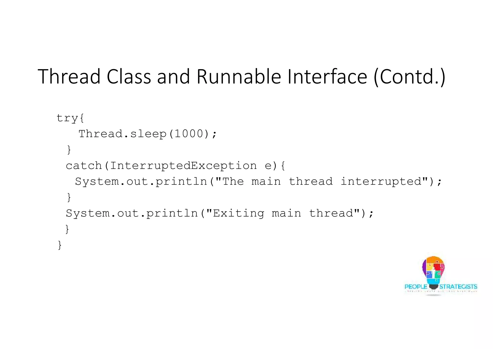 Thread Class and Runnable Interface (Contd.) try{ Thread.sleep(1000); } catch(InterruptedException e){ System.out.println("The main thread interrupted"); } System.out.println("Exiting main thread"); } } 