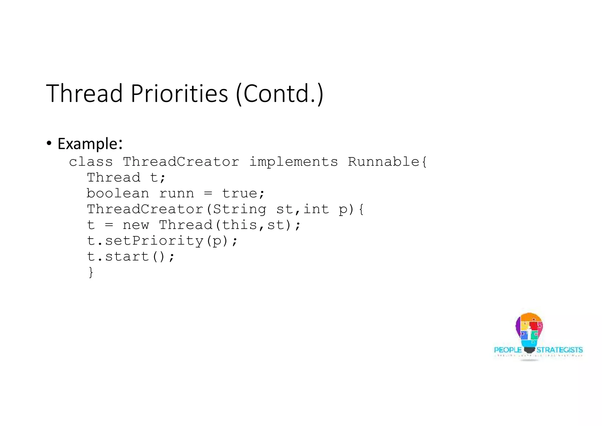 Thread Priorities (Contd.) • Example: class ThreadCreator implements Runnable{ Thread t; boolean runn = true; ThreadCreator(String st,int p){ t = new Thread(this,st); t.setPriority(p); t.start(); } 