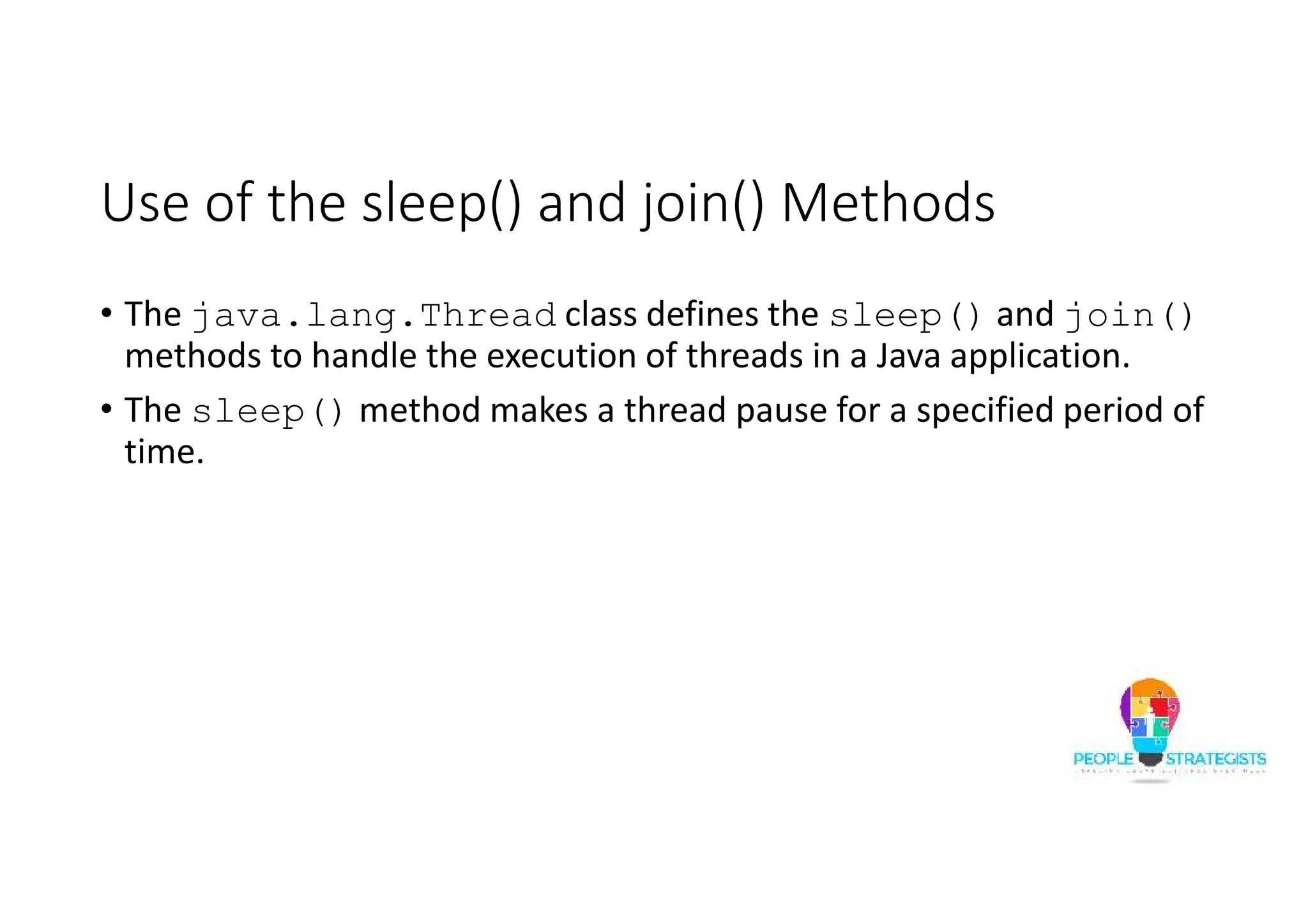 Use of the sleep() and join() Methods • The java.lang.Thread class defines the sleep() and join() methods to handle the execution of threads in a Java application. • The sleep() method makes a thread pause for a specified period of time. 