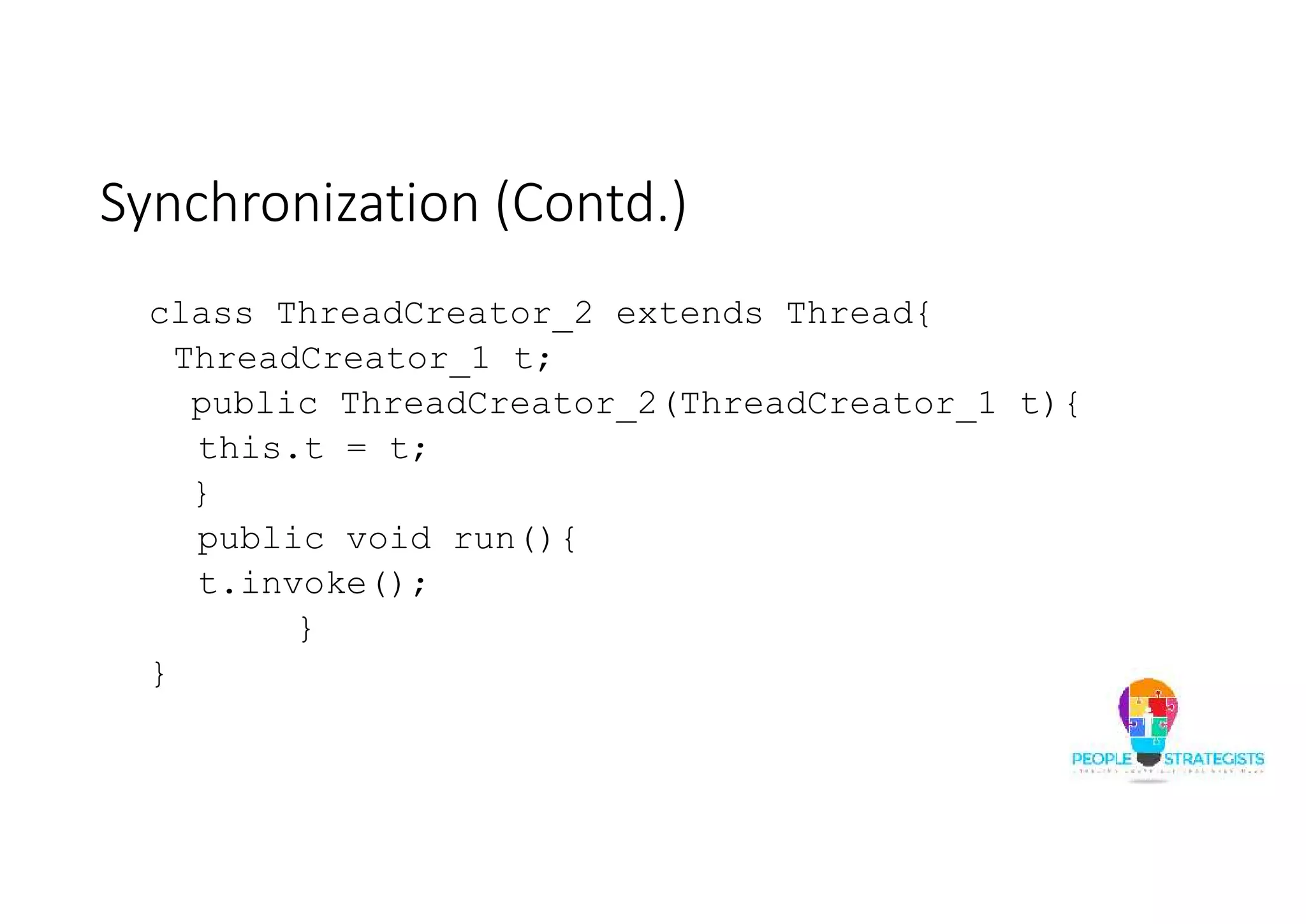 Synchronization (Contd.) class ThreadCreator_2 extends Thread{ ThreadCreator_1 t; public ThreadCreator_2(ThreadCreator_1 t){ this.t = t; } public void run(){ t.invoke(); } } 