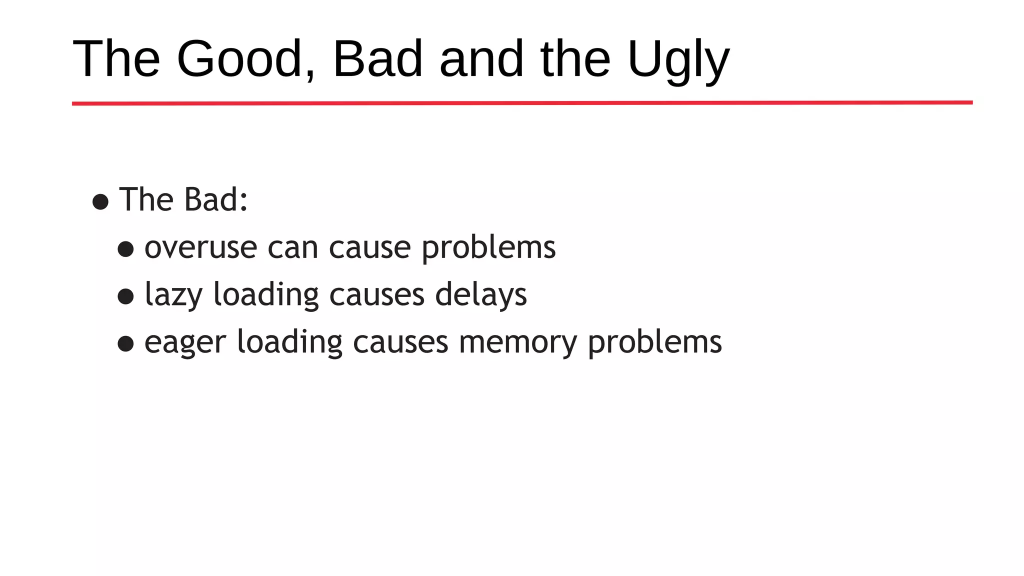 The Good, Bad and the Ugly
•The Bad:
•overuse can cause problems
•lazy loading causes delays
•eager loading causes memory problems
 