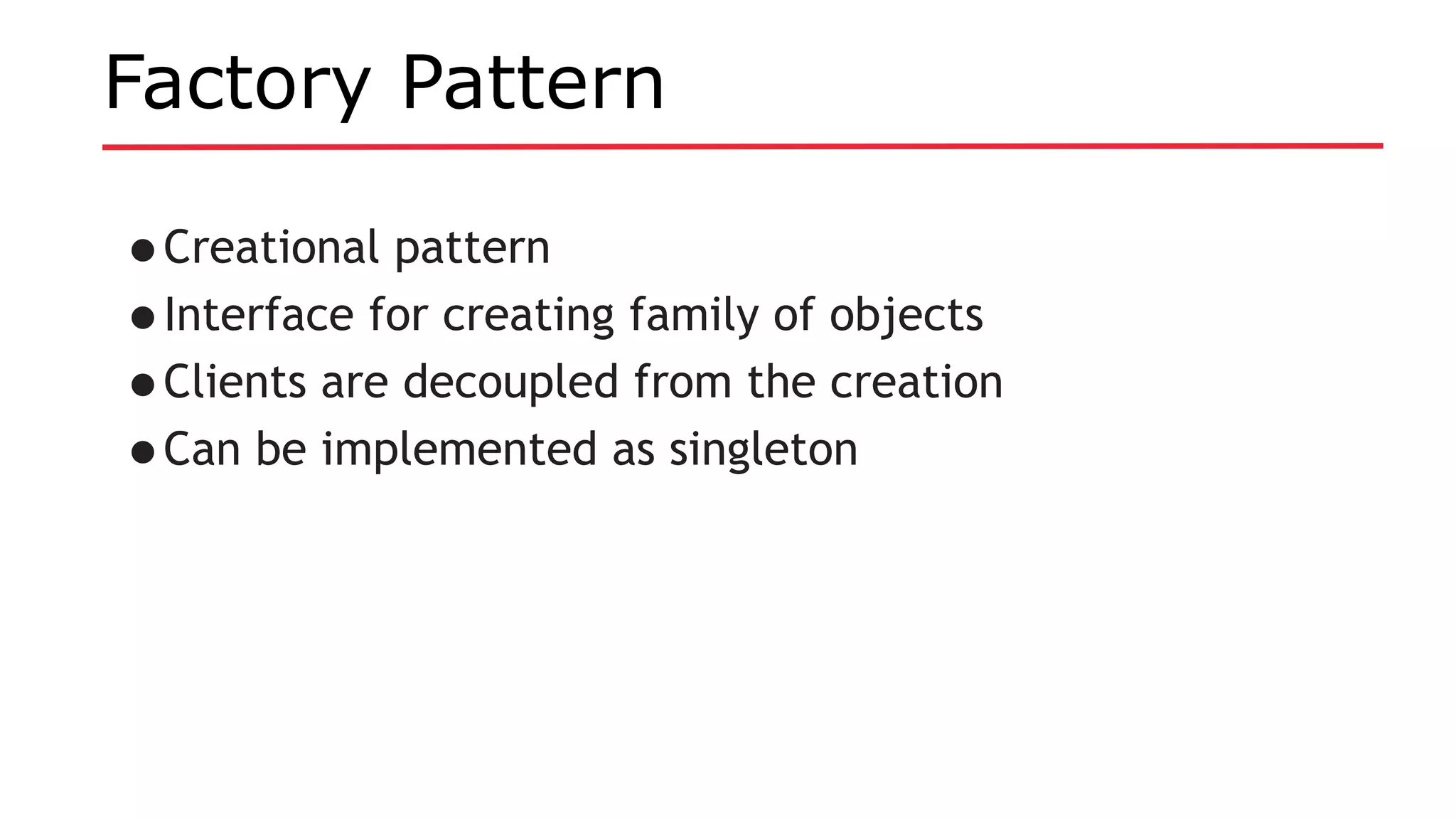 Factory Pattern
•Creational pattern
•Interface for creating family of objects
•Clients are decoupled from the creation
•Can be implemented as singleton
 
