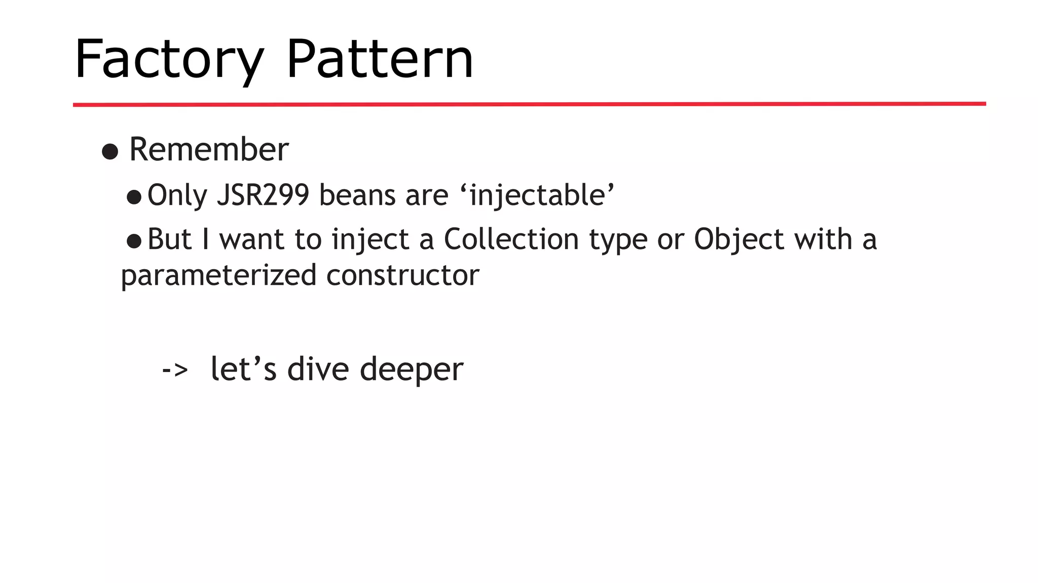 Factory Pattern
•Remember
•Only JSR299 beans are ‘injectable’
•But I want to inject a Collection type or Object with a
parameterized constructor
-> let’s dive deeper
 