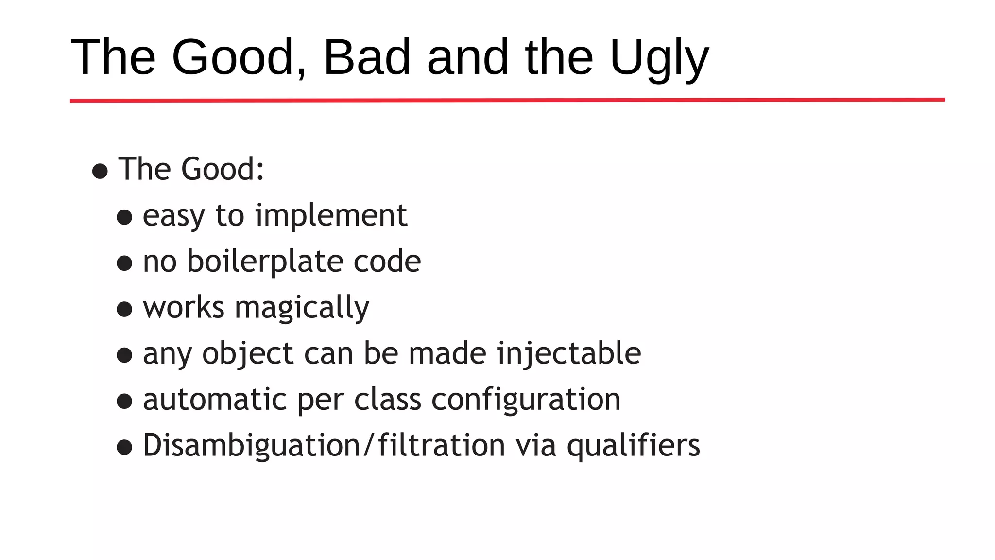 The Good, Bad and the Ugly
•The Good:
•easy to implement
•no boilerplate code
•works magically
•any object can be made injectable
•automatic per class configuration
•Disambiguation/filtration via qualifiers
 