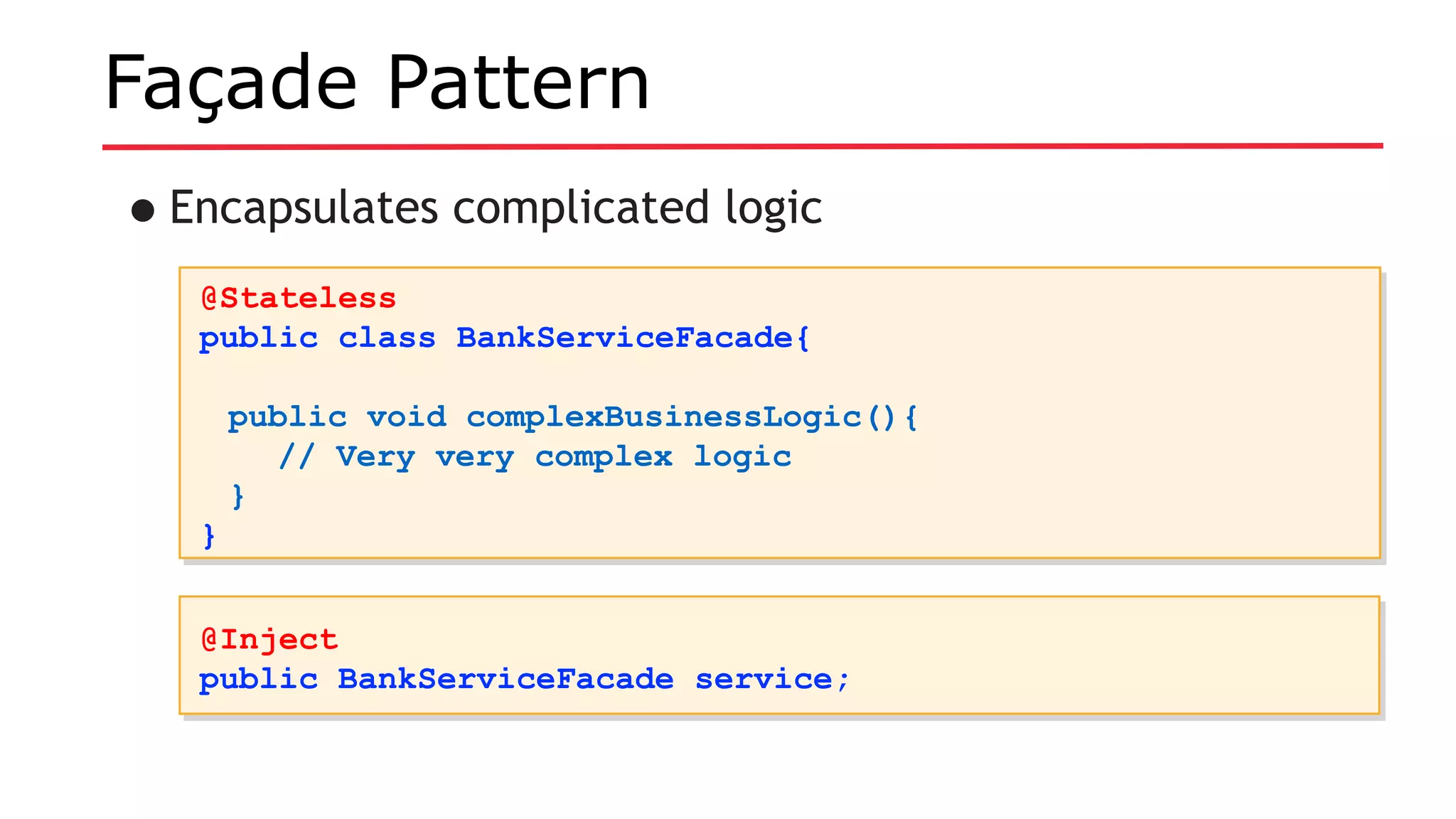 Façade Pattern
•Encapsulates complicated logic
@Stateless
public class BankServiceFacade{
public void complexBusinessLogic(){
// Very very complex logic
}
}
@Stateless
public class BankServiceFacade{
public void complexBusinessLogic(){
// Very very complex logic
}
}
@Inject
public BankServiceFacade service;
@Inject
public BankServiceFacade service;
 