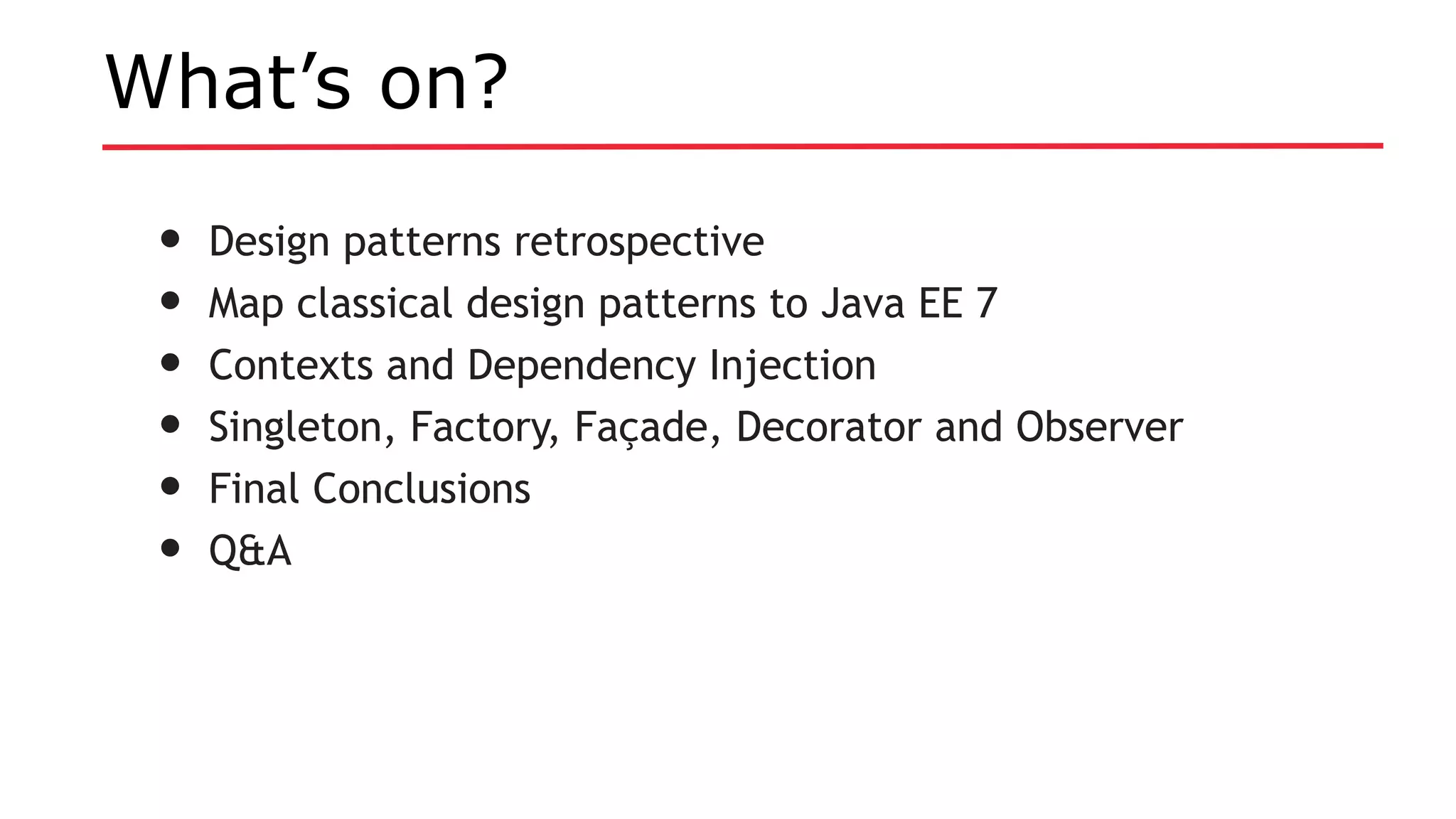 What’s on?
• Design patterns retrospective
• Map classical design patterns to Java EE 7
• Contexts and Dependency Injection
• Singleton, Factory, Façade, Decorator and Observer
• Final Conclusions
• Q&A
 