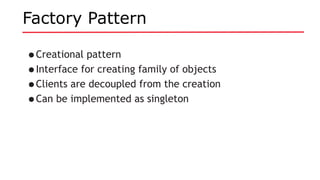Factory Pattern
•Creational pattern
•Interface for creating family of objects
•Clients are decoupled from the creation
•Can be implemented as singleton
 