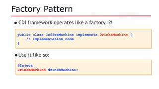 Factory Pattern
•CDI framework operates like a factory !?!
public class CoffeeMachine implements DrinksMachine {
// Implementation code
}
public class CoffeeMachine implements DrinksMachine {
// Implementation code
}
•Use it like so:
@Inject
DrinksMachine drinksMachine;
@Inject
DrinksMachine drinksMachine;
 