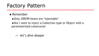 Factory Pattern
•Remember
•Only JSR299 beans are ‘injectable’
•But I want to inject a Collection type or Object with a
parameterized constructor
-> let’s dive deeper
 