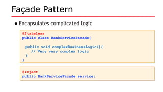 Façade Pattern
•Encapsulates complicated logic
@Stateless
public class BankServiceFacade{
public void complexBusinessLogic(){
// Very very complex logic
}
}
@Stateless
public class BankServiceFacade{
public void complexBusinessLogic(){
// Very very complex logic
}
}
@Inject
public BankServiceFacade service;
@Inject
public BankServiceFacade service;
 