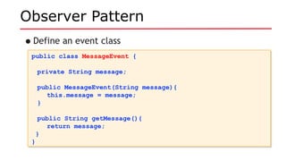 Observer Pattern
•Define an event class
public class MessageEvent {
private String message;
public MessageEvent(String message){
this.message = message;
}
public String getMessage(){
return message;
}
}
public class MessageEvent {
private String message;
public MessageEvent(String message){
this.message = message;
}
public String getMessage(){
return message;
}
}
 