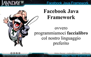 Facebook Java Framework

    Facebook Java
     Framework
          ovvero
programmiamoci faccialibro
   col nostro linguaggio
         preferito
          Matteo Baccan – matteo@baccan.it – JUGNovara
                  Javaday IV – Roma – 30 gennaio 2010
 