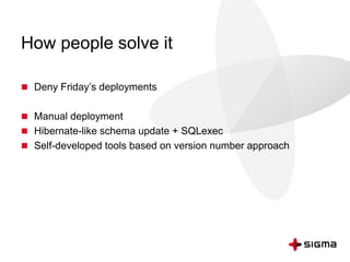 How people solve it
 Deny Friday’s deployments
 Manual deployment
 Hibernate-like schema update + SQLexec
 Self-developed tools based on version number approach
 