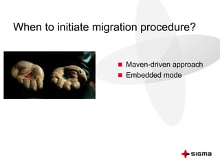 When to initiate migration procedure?
 Maven-driven approach
 Embedded mode
 