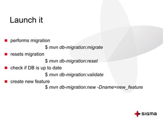 Launch it
 performs migration
$ mvn db-migration:migrate
 resets migration
$ mvn db-migration:reset
 check if DB is up to date
$ mvn db-migration:validate
 create new feature
$ mvn db-migration:new -Dname=new_feature
 